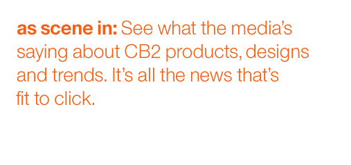 as seen in: See what the media's saying about CB2 products, designs and trends. It's all the news that's fit to click.