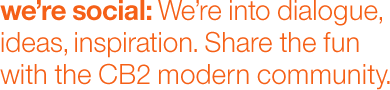we're social: We're into dialogue, ideas, inspiration. share the fun with the CB2 modern comunity.